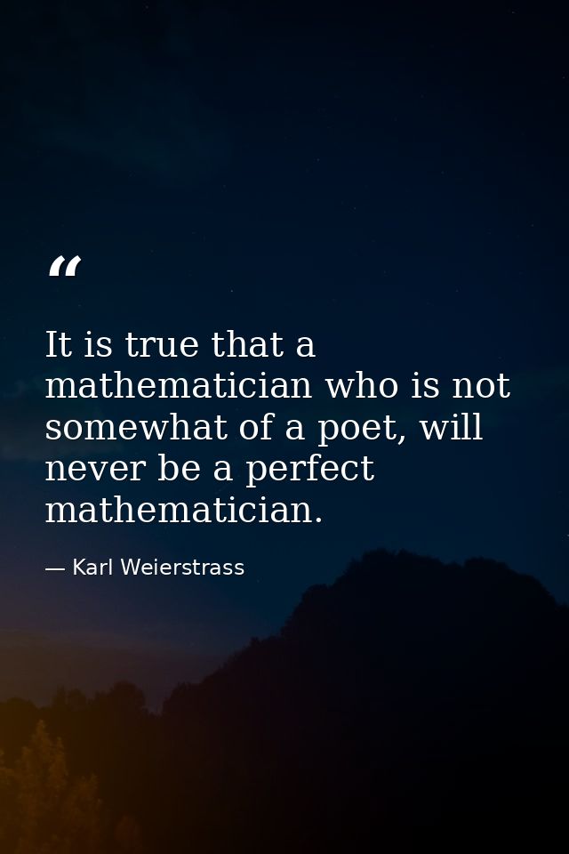 It is true that a mathematician who is not somewhat of a poet, will never be a perfect mathematician. — Karl Weierstrass