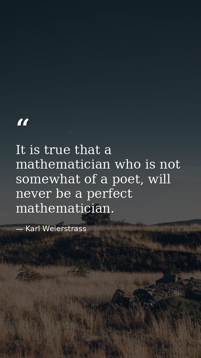 It is true that a mathematician who is not somewhat of a poet, will never be a perfect mathematician. — Karl Weierstrass
