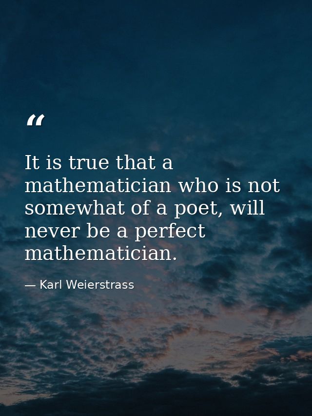 It is true that a mathematician who is not somewhat of a poet, will never be a perfect mathematician. — Karl Weierstrass