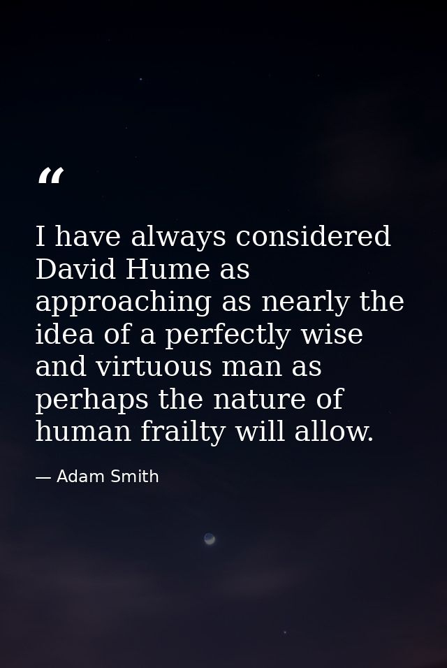 I have always considered David Hume as approaching as nearly the idea of a perfectly wise and virtuous man as perhaps th — Adam Smith