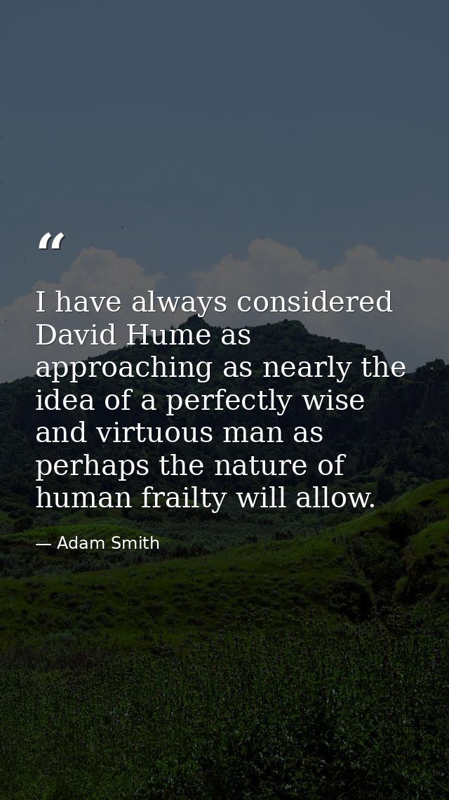 I have always considered David Hume as approaching as nearly the idea of a perfectly wise and virtuous man as perhaps th — Adam Smith