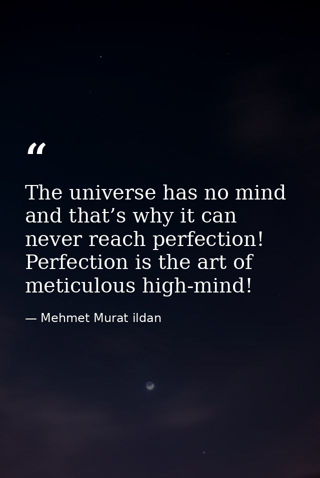 The universe has no mind and that’s why it can never reach perfection! Perfection is the art of meticulous high-mind! — Mehmet Murat ildan
