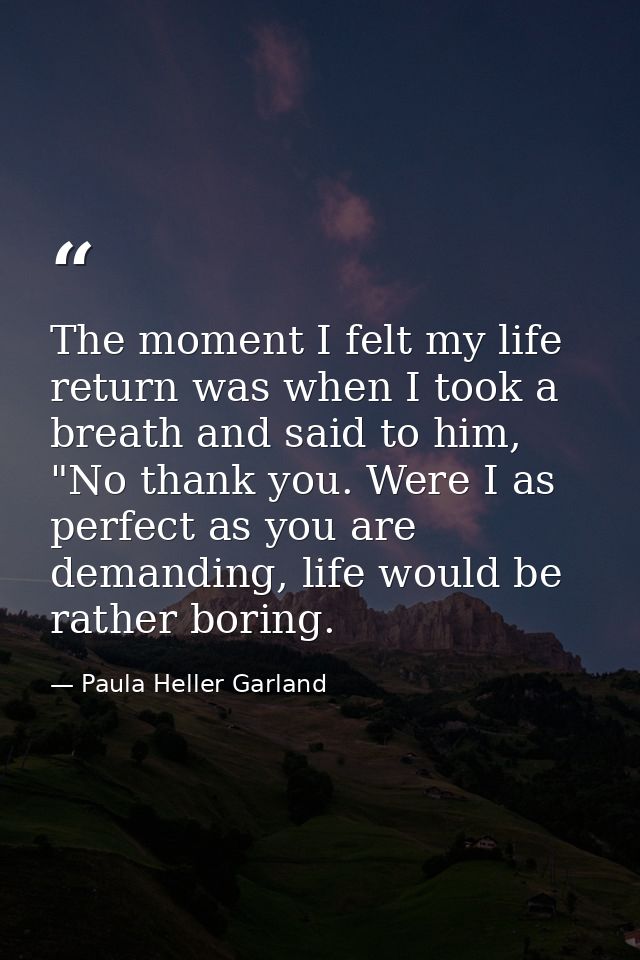 The moment I felt my life return was when I took a breath and said to him, "No thank you. Were I as perfect as you are d — Paula Heller Garland