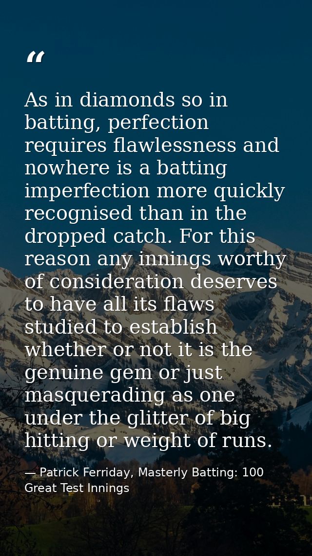 As in diamonds so in batting, perfection requires flawlessness and nowhere is a batting imperfection more quickly recogn — Patrick Ferriday, Masterly Batting: 100 Great Test Innings