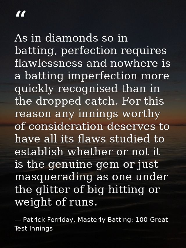 As in diamonds so in batting, perfection requires flawlessness and nowhere is a batting imperfection more quickly recogn — Patrick Ferriday, Masterly Batting: 100 Great Test Innings