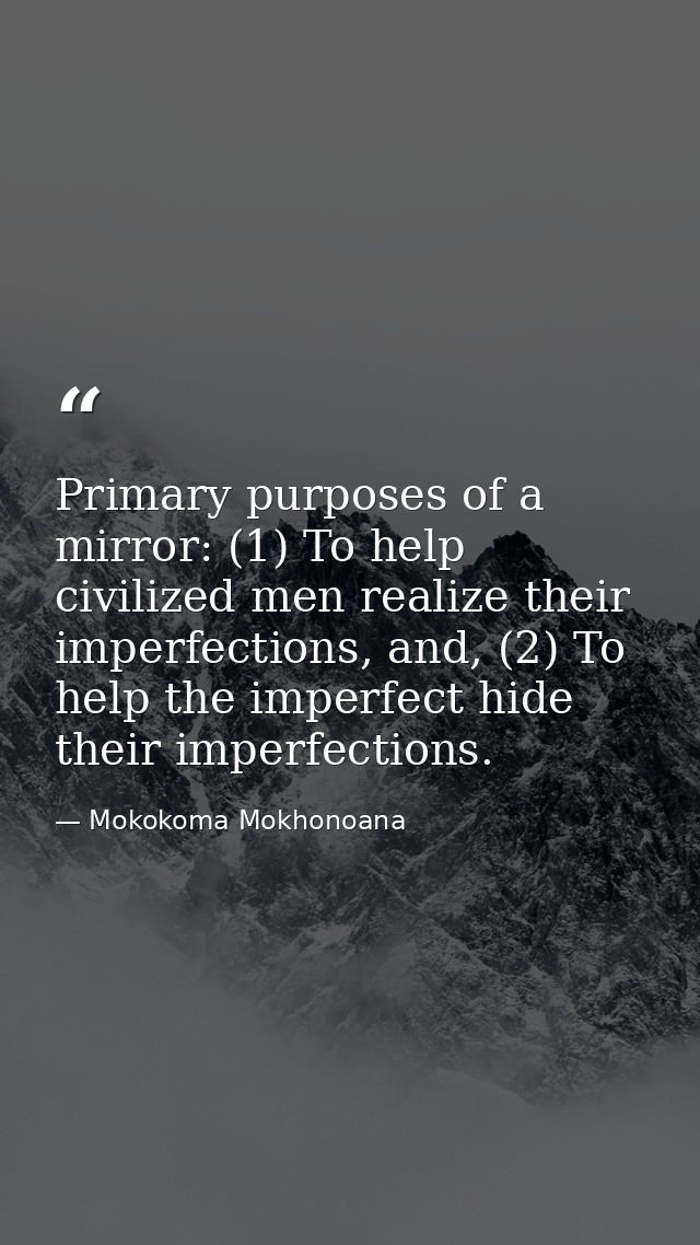 Primary purposes of a mirror: (1) To help civilized men realize their imperfections, and, (2) To help the imperfect hide — Mokokoma Mokhonoana