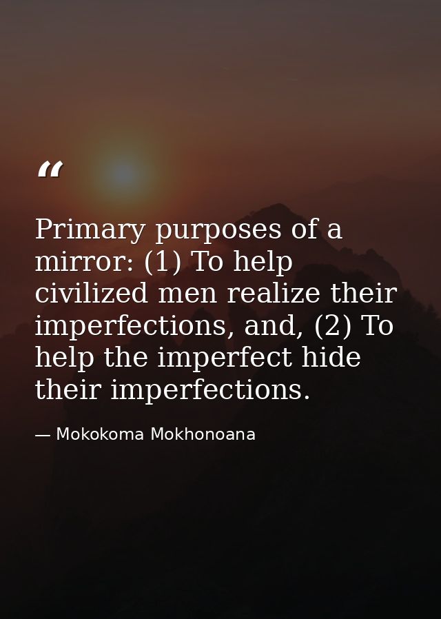 Primary purposes of a mirror: (1) To help civilized men realize their imperfections, and, (2) To help the imperfect hide — Mokokoma Mokhonoana