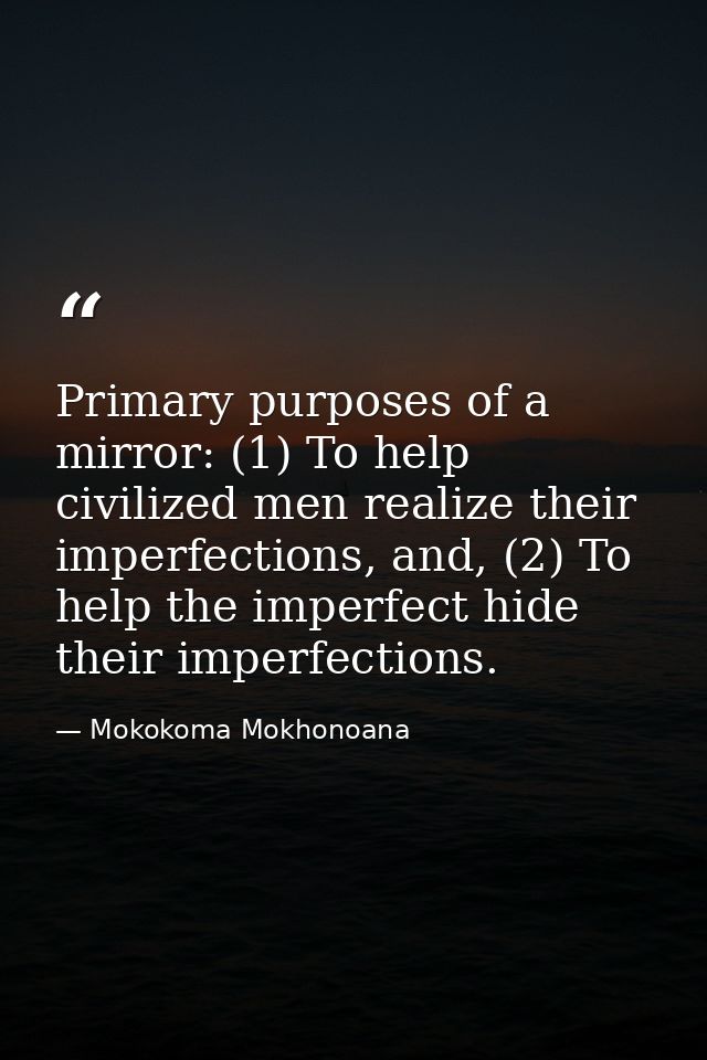 Primary purposes of a mirror: (1) To help civilized men realize their imperfections, and, (2) To help the imperfect hide — Mokokoma Mokhonoana