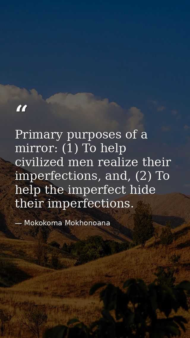 Primary purposes of a mirror: (1) To help civilized men realize their imperfections, and, (2) To help the imperfect hide — Mokokoma Mokhonoana