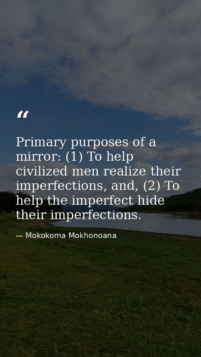 Primary purposes of a mirror: (1) To help civilized men realize their imperfections, and, (2) To help the imperfect hide — Mokokoma Mokhonoana