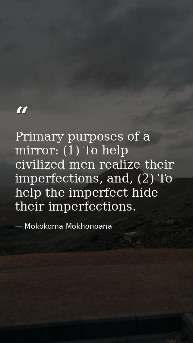 Primary purposes of a mirror: (1) To help civilized men realize their imperfections, and, (2) To help the imperfect hide — Mokokoma Mokhonoana