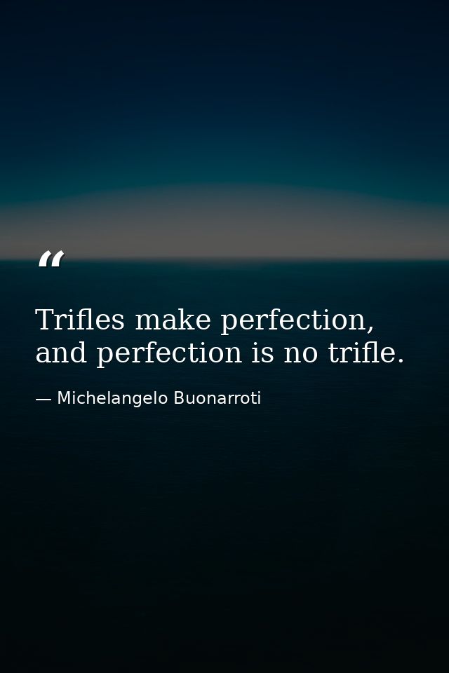 Trifles make perfection, and perfection is no trifle. — Michelangelo Buonarroti