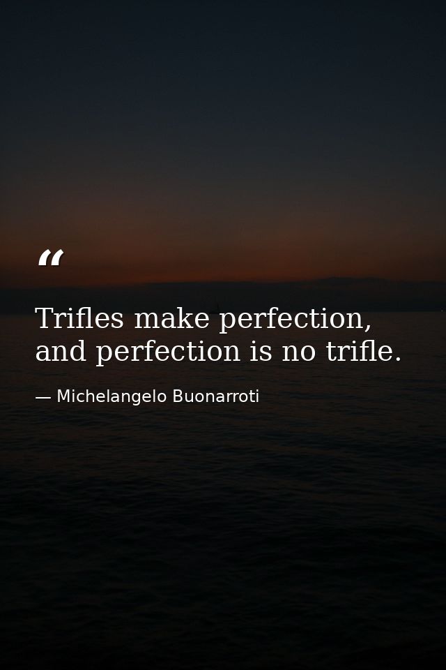 Trifles make perfection, and perfection is no trifle. — Michelangelo Buonarroti