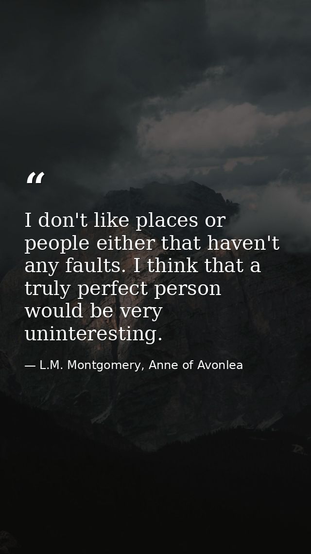 I don't like places or people either that haven't any faults. I think that a truly perfect person would be very unintere — L.M. Montgomery, Anne of Avonlea
