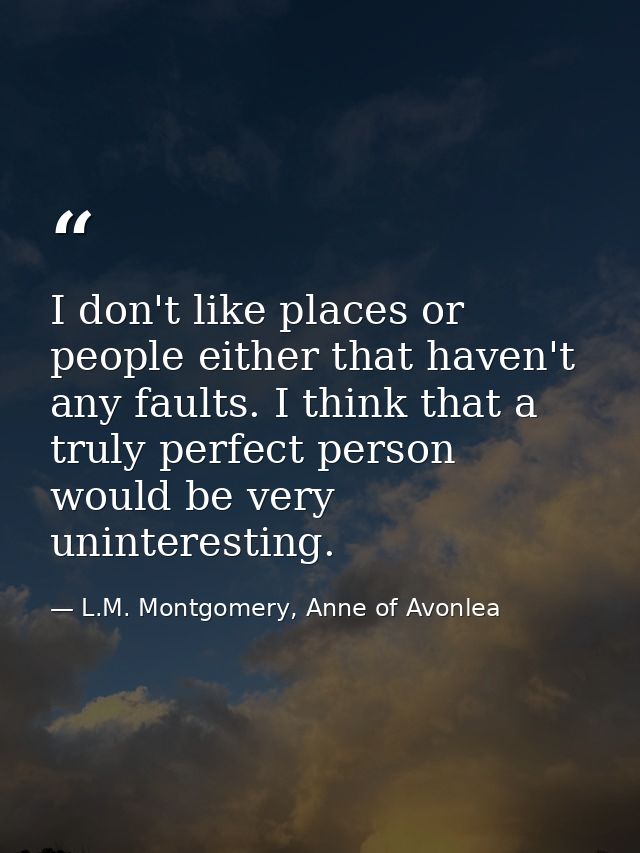 I don't like places or people either that haven't any faults. I think that a truly perfect person would be very unintere — L.M. Montgomery, Anne of Avonlea