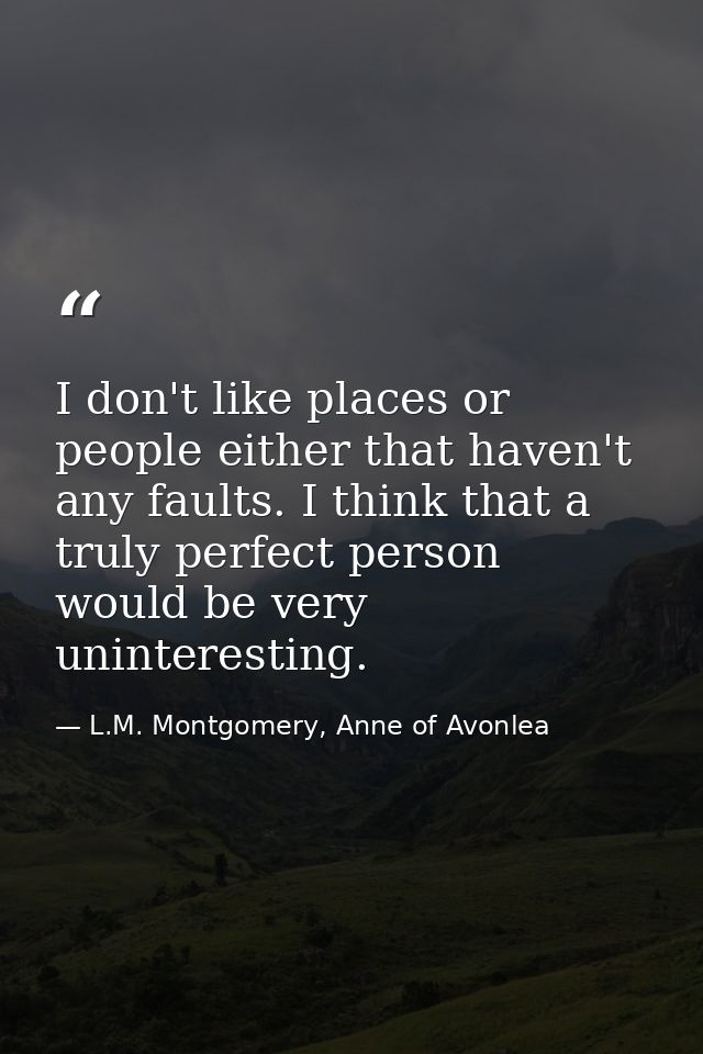 I don't like places or people either that haven't any faults. I think that a truly perfect person would be very unintere — L.M. Montgomery, Anne of Avonlea