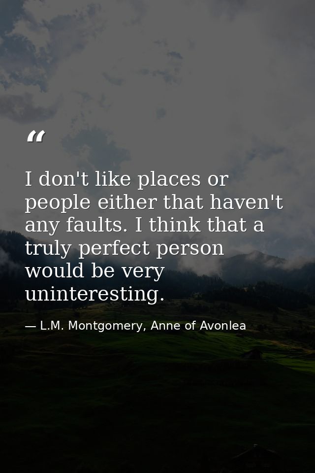 I don't like places or people either that haven't any faults. I think that a truly perfect person would be very unintere — L.M. Montgomery, Anne of Avonlea