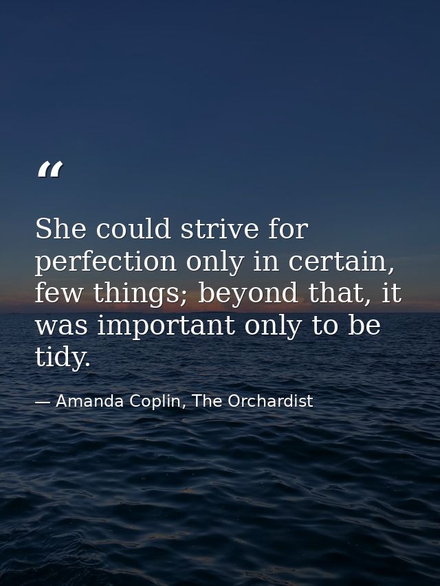 She could strive for perfection only in certain, few things; beyond that, it was important only to be tidy. — Amanda Coplin, The Orchardist