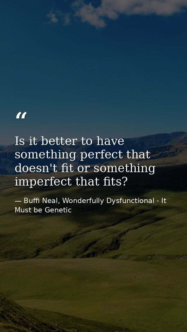 Is it better to have something perfect that doesn't fit or something imperfect that fits? — Buffi Neal, Wonderfully Dysfunctional - It Must be Genetic