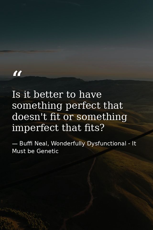 Is it better to have something perfect that doesn't fit or something imperfect that fits? — Buffi Neal, Wonderfully Dysfunctional - It Must be Genetic