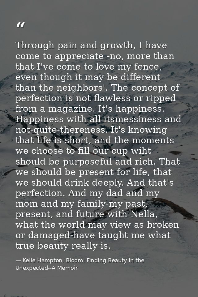 Through pain and growth, I have come to appreciate -no, more than that-I've come to love my fence, even though it may be — Kelle Hampton, Bloom: Finding Beauty in the Unexpected--A Memoir