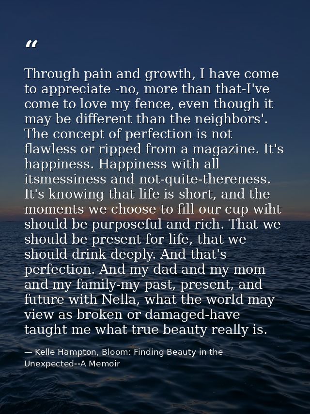 Through pain and growth, I have come to appreciate -no, more than that-I've come to love my fence, even though it may be — Kelle Hampton, Bloom: Finding Beauty in the Unexpected--A Memoir