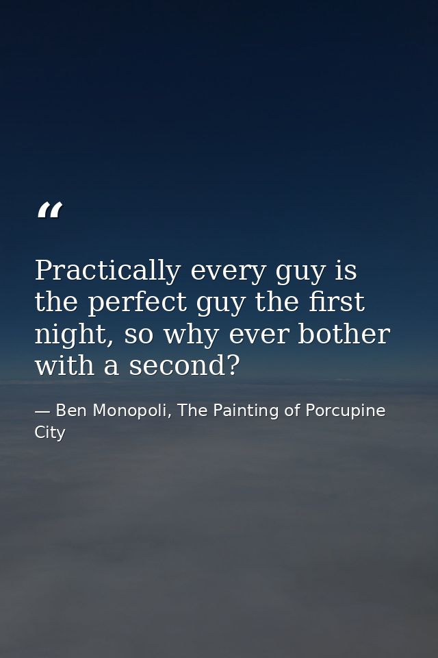 Practically every guy is the perfect guy the first night, so why ever bother with a second? — Ben Monopoli, The Painting of Porcupine City