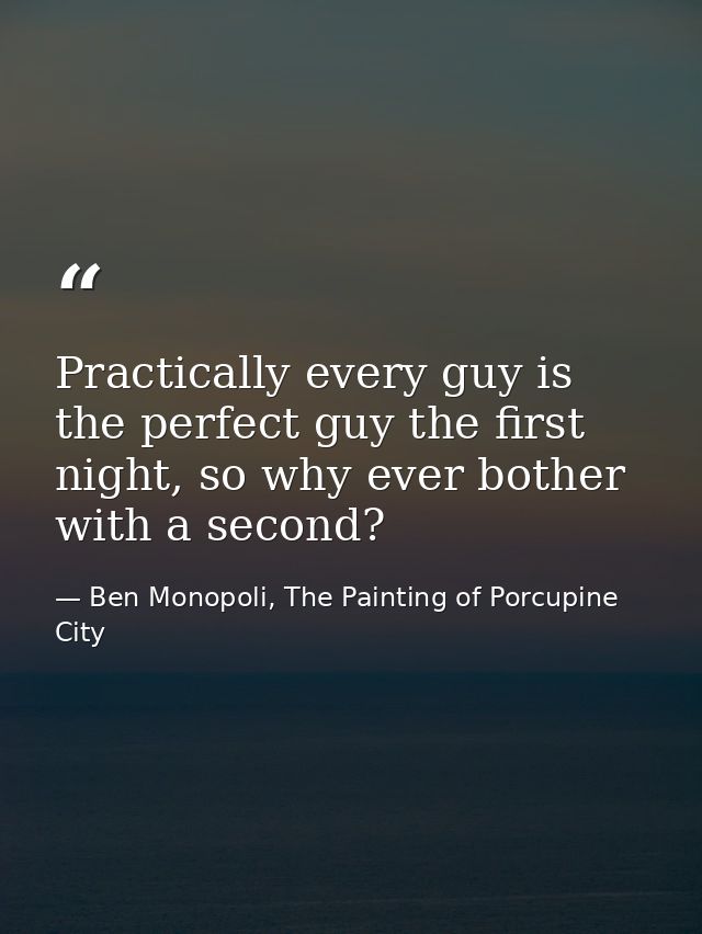 Practically every guy is the perfect guy the first night, so why ever bother with a second? — Ben Monopoli, The Painting of Porcupine City