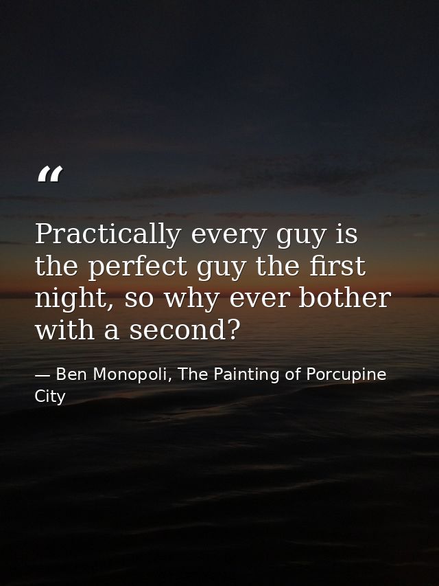 Practically every guy is the perfect guy the first night, so why ever bother with a second? — Ben Monopoli, The Painting of Porcupine City