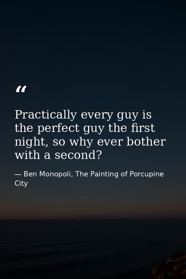 Practically every guy is the perfect guy the first night, so why ever bother with a second? — Ben Monopoli, The Painting of Porcupine City