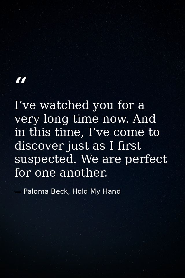 I’ve watched you for a very long time now. And in this time, I’ve come to discover just as I first suspected. We are per — Paloma Beck, Hold My Hand