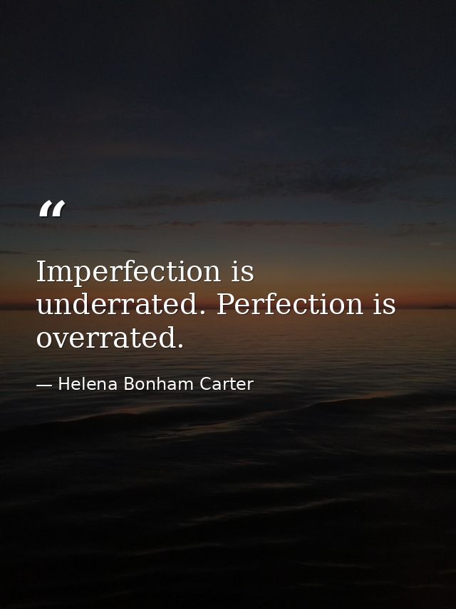 Imperfection is underrated. Perfection is overrated. — Helena Bonham Carter