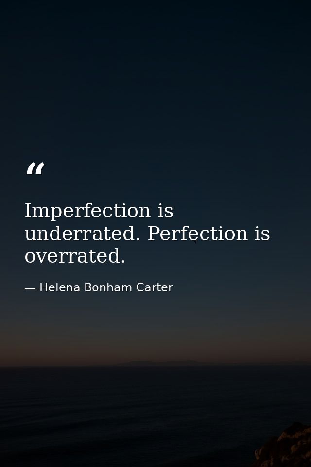 Imperfection is underrated. Perfection is overrated. — Helena Bonham Carter