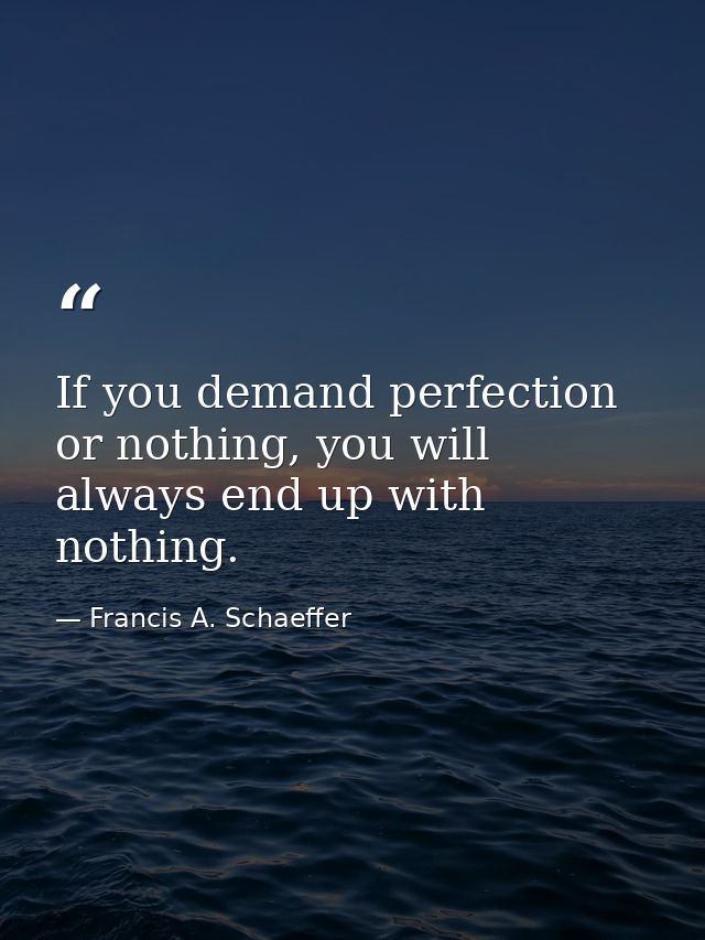 If you demand perfection or nothing, you will always end up with nothing. — Francis A. Schaeffer