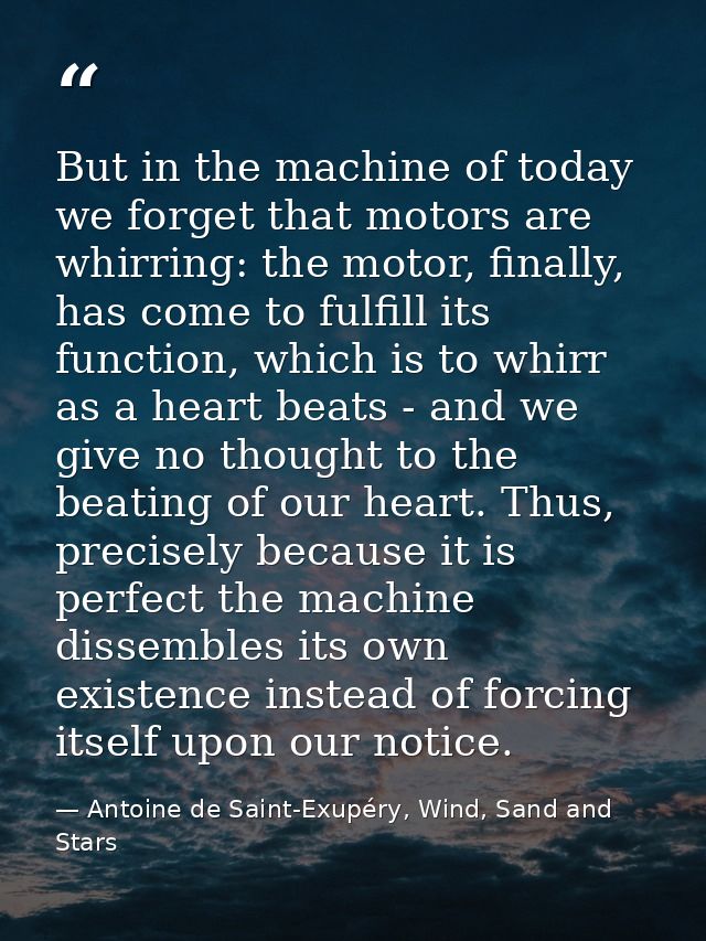 But in the machine of today we forget that motors are whirring: the motor, finally, has come to fulfill its function, wh — Antoine de Saint-Exupéry, Wind, Sand and Stars
