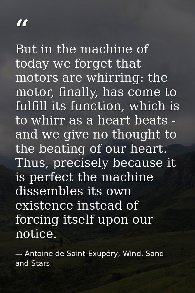 But in the machine of today we forget that motors are whirring: the motor, finally, has come to fulfill its function, wh — Antoine de Saint-Exupéry, Wind, Sand and Stars