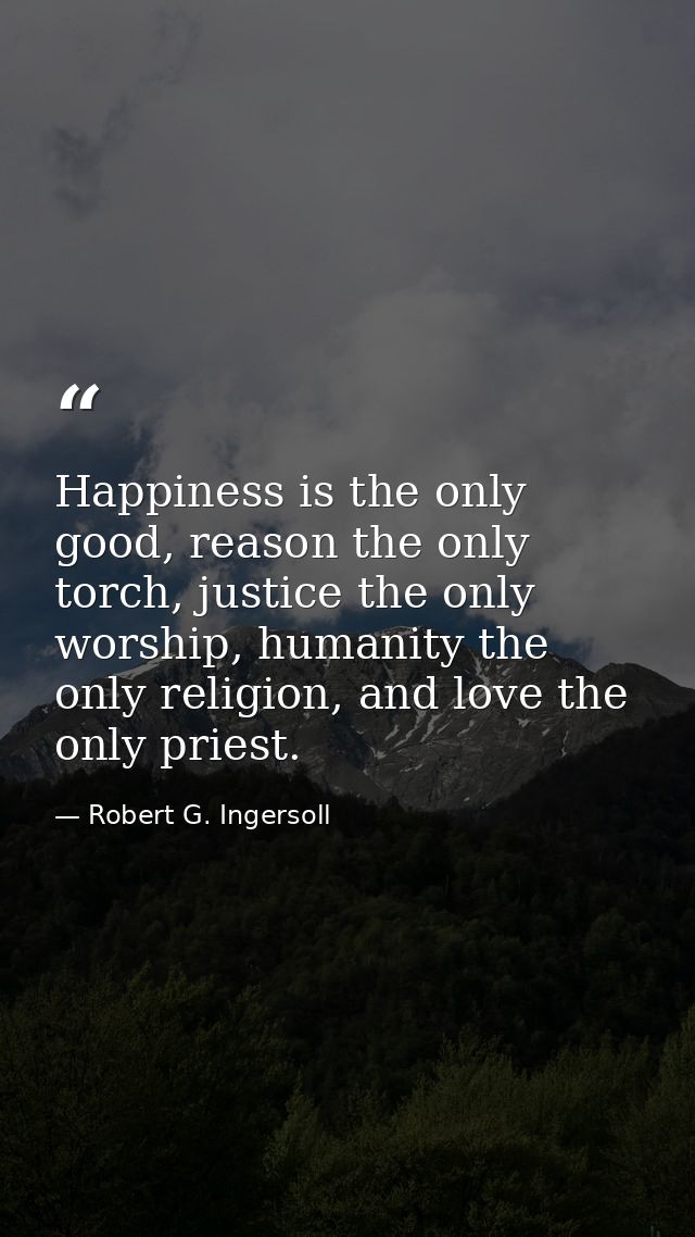 Happiness is the only good, reason the only torch, justice the only worship, humanity the only religion, and love the on — Robert G. Ingersoll