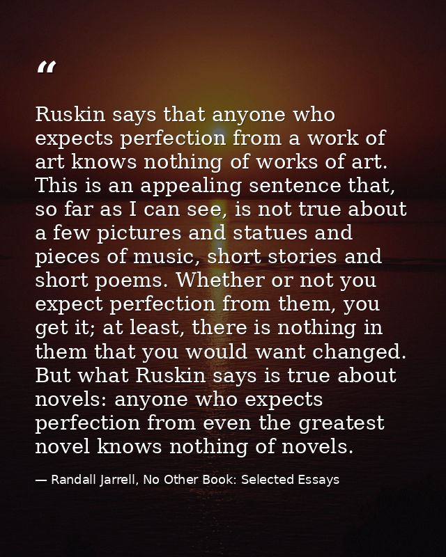Ruskin says that anyone who expects perfection from a work of art knows nothing of works of art. This is an appealing se — Randall Jarrell, No Other Book: Selected Essays