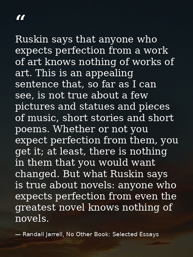 Ruskin says that anyone who expects perfection from a work of art knows nothing of works of art. This is an appealing se — Randall Jarrell, No Other Book: Selected Essays