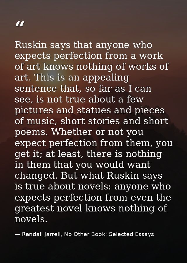 Ruskin says that anyone who expects perfection from a work of art knows nothing of works of art. This is an appealing se — Randall Jarrell, No Other Book: Selected Essays
