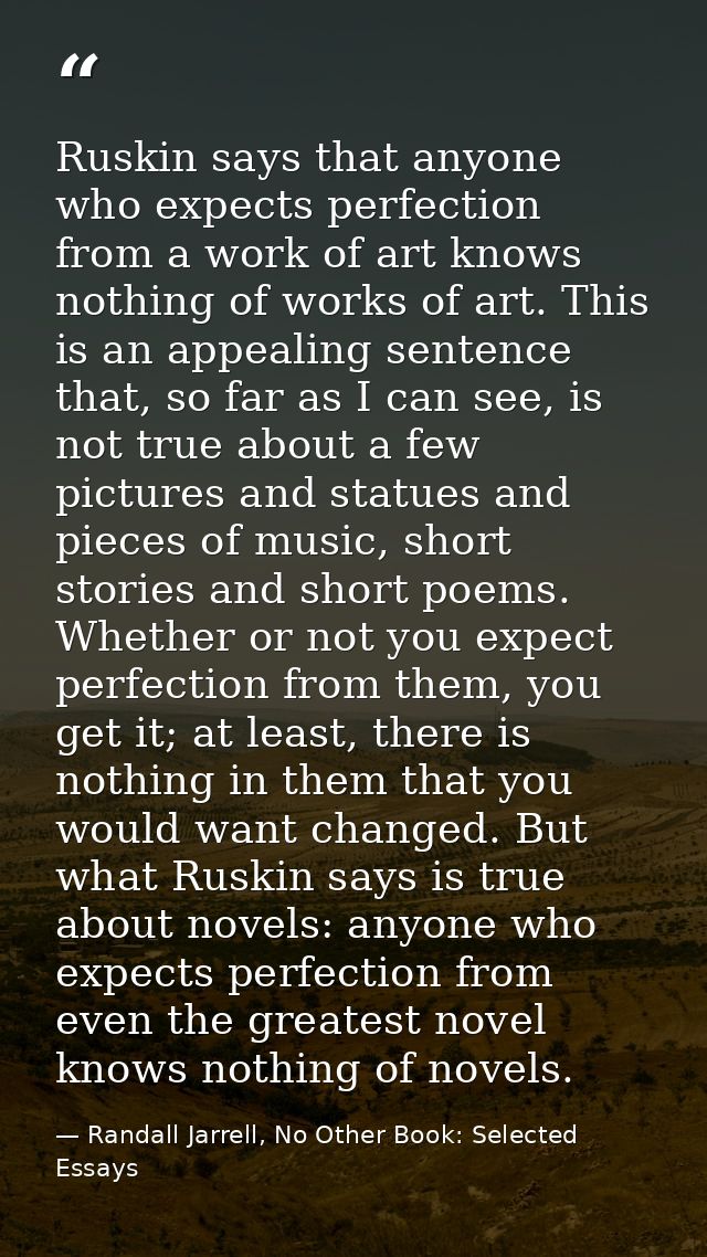 Ruskin says that anyone who expects perfection from a work of art knows nothing of works of art. This is an appealing se — Randall Jarrell, No Other Book: Selected Essays
