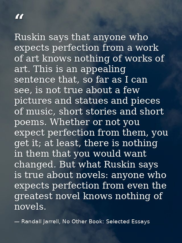 Ruskin says that anyone who expects perfection from a work of art knows nothing of works of art. This is an appealing se — Randall Jarrell, No Other Book: Selected Essays