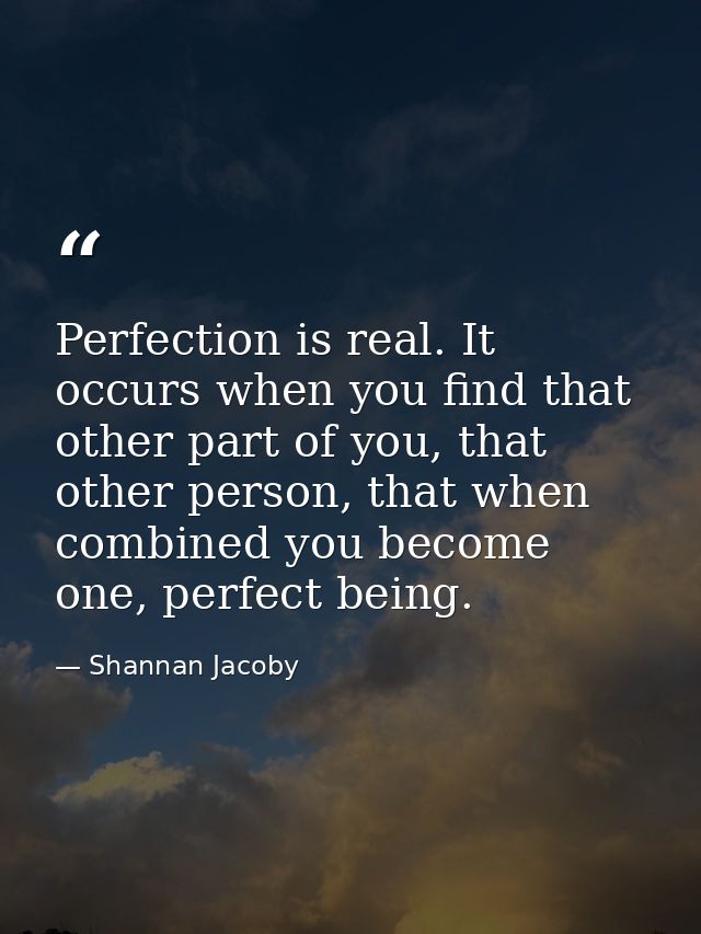 Perfection is real. It occurs when you find that other part of you, that other person, that when combined you become one — Shannan Jacoby