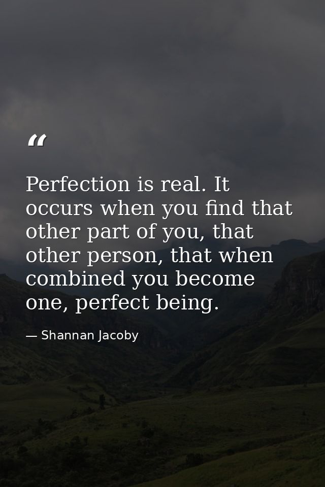 Perfection is real. It occurs when you find that other part of you, that other person, that when combined you become one — Shannan Jacoby