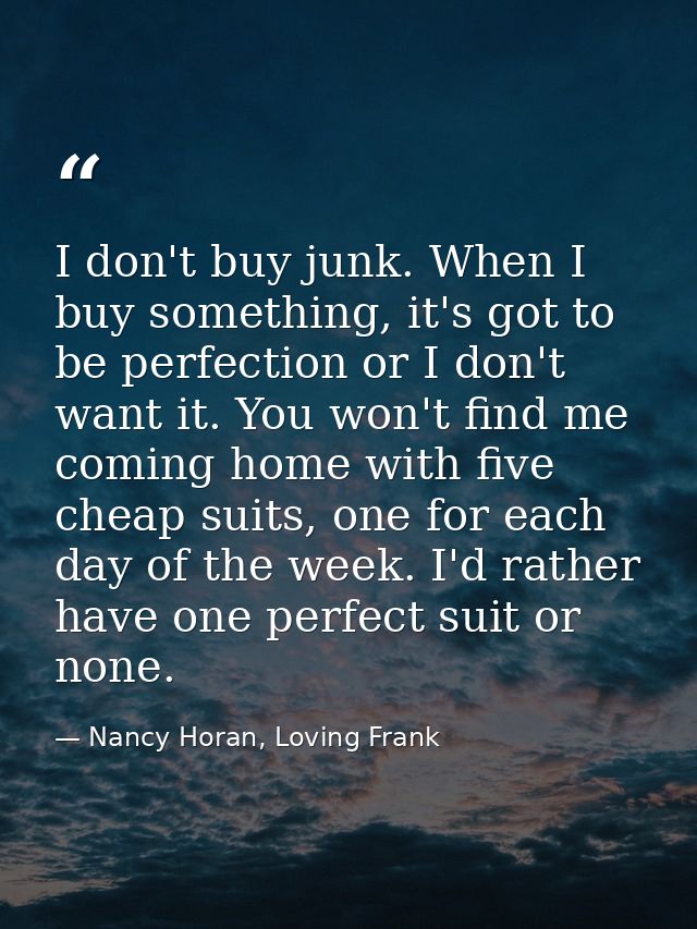 I don't buy junk. When I buy something, it's got to be perfection or I don't want it. You won't find me coming home with — Nancy Horan, Loving Frank