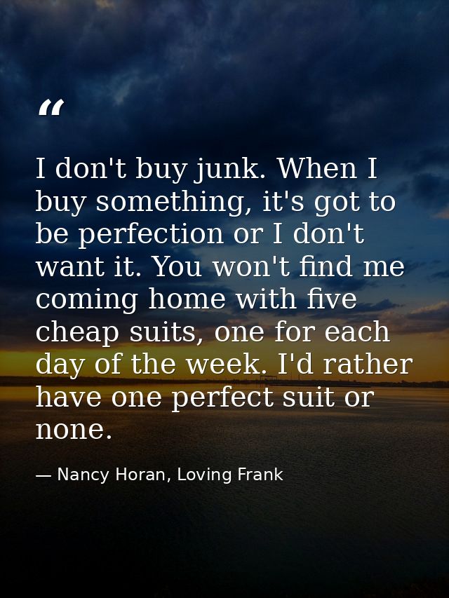I don't buy junk. When I buy something, it's got to be perfection or I don't want it. You won't find me coming home with — Nancy Horan, Loving Frank