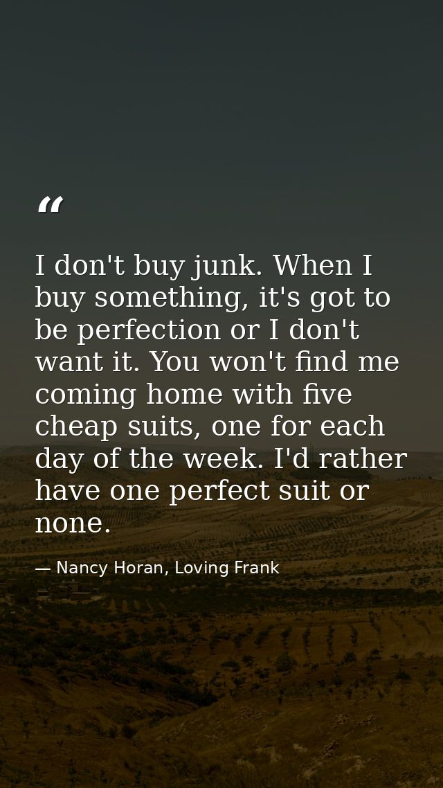 I don't buy junk. When I buy something, it's got to be perfection or I don't want it. You won't find me coming home with — Nancy Horan, Loving Frank