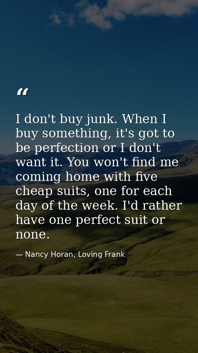I don't buy junk. When I buy something, it's got to be perfection or I don't want it. You won't find me coming home with — Nancy Horan, Loving Frank