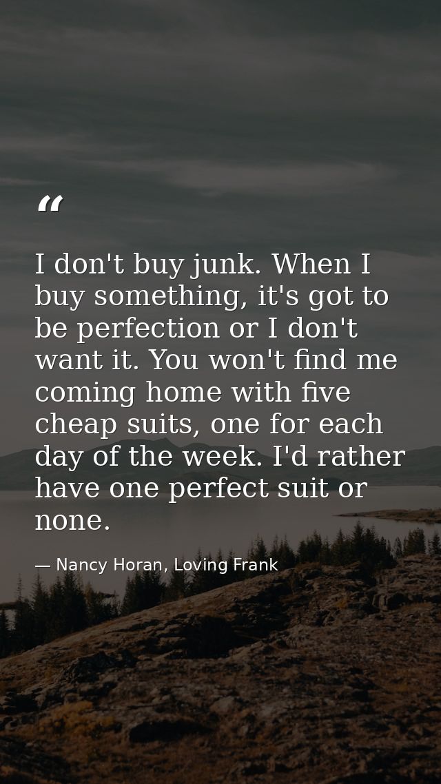 I don't buy junk. When I buy something, it's got to be perfection or I don't want it. You won't find me coming home with — Nancy Horan, Loving Frank