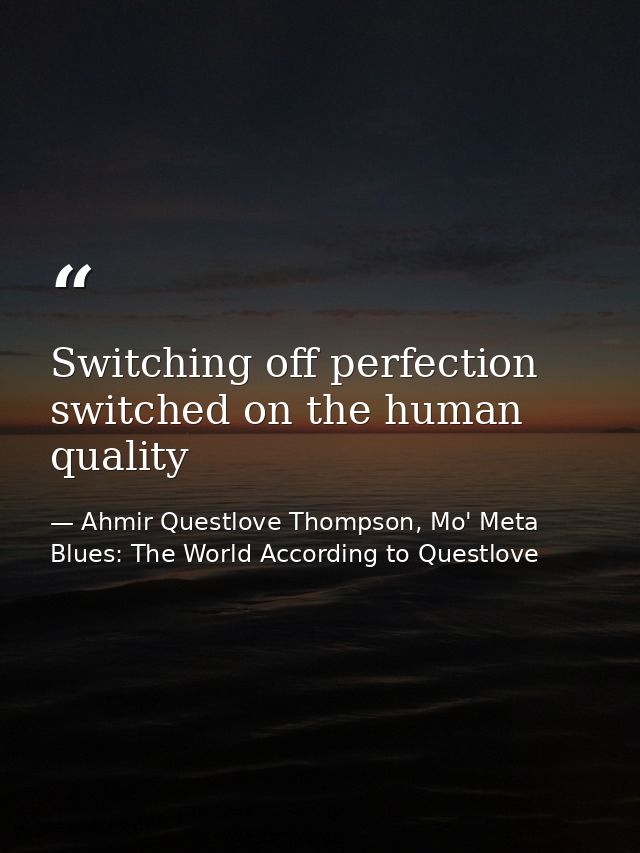 Switching off perfection switched on the human quality — Ahmir Questlove Thompson, Mo' Meta Blues: The World According to Questlove